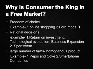 • Freedom of choice
Example- 1.online shopping 2.Ford model T
• Rational decisions
example- 1.Return on investment,
Technological evaluation, Business Expansion
2. Sportswear
• large number of firms- homogenous product.
Example- 1.Pepsi and Coke 2.Smartphone
Companies
 