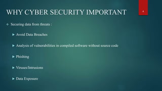 WHY CYBER SECURITY IMPORTANT
 Securing data from threats :
 Avoid Data Breaches
 Analysis of vulnerabilities in compiled software without source code
 Phishing
 Viruses/Intrusions
 Data Exposure
4
 