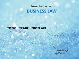 Presentation on :
BUSINESS LAW
TOPIC : TRADE UNION ACT
By,
Sweetin Saji
Roll no. 38
 