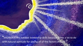 “Intuition is the hardest leadership skills because it has a lot to do
with natural aptitude for seeing all of the factors at once ”
 
