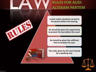 RULES FOR AUDI
ALTERAM PARTEM
A prior notice should be served to
the person before the hearing.
He should be given the opportunity
to present his case before the court.
He should be given the sufficient
time to prepare his case.
The order given by the court should
be a speaking one.
 