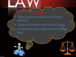 Need
• Where legal procedures are not being
followed
• reduces the burden n the judicial system
• for the better functioning of administrative
body
 