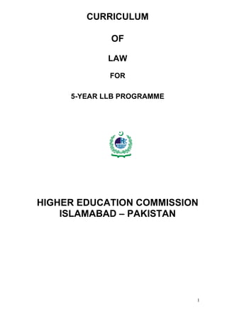 1
CURRICULUM
OF
LAW
FOR
5-YEAR LLB PROGRAMME
HIGHER EDUCATION COMMISSION
ISLAMABAD – PAKISTAN
 