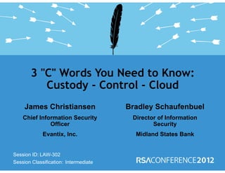 Session ID:
Session Classification:
James Christiansen
Chief Information Security
Officer
Evantix, Inc.
3 "C" Words You Need to Know:
Custody - Control - Cloud
LAW-302
Intermediate
Bradley Schaufenbuel
Director of Information
Security
Midland States Bank
 
