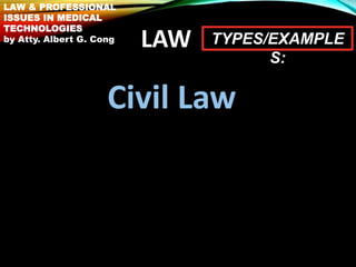 LAW
Civil Law
TYPES/EXAMPLE
S:
LAW & PROFESSIONAL
ISSUES IN MEDICAL
TECHNOLOGIES
by Atty. Albert G. Cong
 