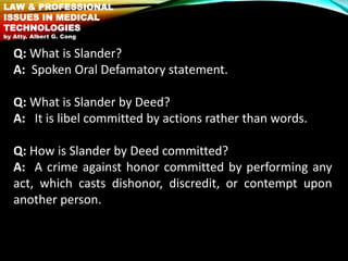 Q: What is Slander?
A: Spoken Oral Defamatory statement.
Q: What is Slander by Deed?
A: It is libel committed by actions r...