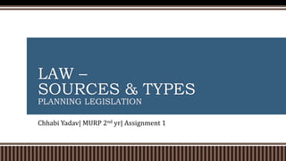 LAW –
SOURCES & TYPES
PLANNING LEGISLATION
Chhabi Yadav| MURP 2nd yr| Assignment 1
 