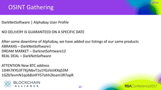 #RSAC
OSINT Gathering
25
DarkNetSoftware | Alphabay User Profile
NO DELIVERY IS GUARANTEED ON A SPECIFIC DATE
After some downtime of Alphabay, we have added our listings of our same products
ABRAXAS – DarkNetSoftware1
DREAM MARKET – DarknetSofrtware12
REAL DEAL – DarkNetSoftware
ATTENTION New BTC address
1D4h7KYG3F7XjiNbvT1y1YGzVziiKXqS3M
1GZbTevmN1qob8sHFY57ohh2ksam3R7opR
 