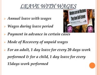 LEAVE WITH WAGES
   Annual leave with wages

   Wages during leave period

   Payment in advance in certain cases

   Mode of Recovery of unpaid wages

   For an adult, 1 day leave for every 20 days work
    performed & for a child, 1 day leave for every
    15days work performed
 
