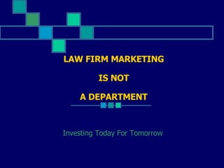 LAW FIRM MARKETING   IS NOT A DEPARTMENT Investing Today For Tomorrow 