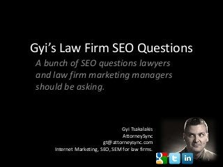 Gyi’s Law Firm SEO Questions
A bunch of SEO questions lawyers
and law firm marketing managers
should be asking.



                                Gyi Tsakalakis
                                 AttorneySync
                         gt@attorneysync.com
    Internet Marketing, SEO, SEM for law firms.
                                                  1
 