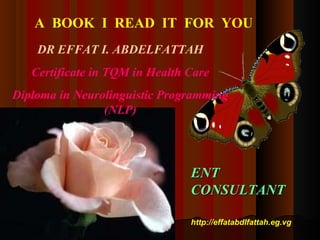 A BOOK I READ IT FOR YOU
DR EFFAT I. ABDELFATTAH
Certificate in TQM in Health Care
Diploma in Neurolinguistic Programming
(NLP)
ENTENT
CONSULTANTCONSULTANT
http://effatabdlfattah.eg.vg
 