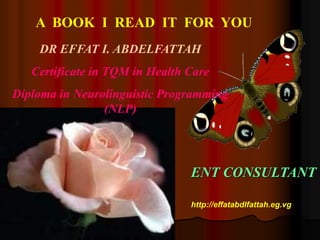 A BOOK I READ IT FOR YOU
DR EFFAT I. ABDELFATTAH
Certificate in TQM in Health Care
Diploma in Neurolinguistic Programming
(NLP)
ENT CONSULTANT
http://effatabdlfattah.eg.vg
 