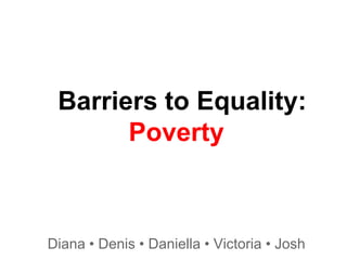 Barriers to Equality:
Poverty

Diana • Denis • Daniella • Victoria • Josh

 