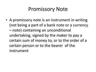 Promissory Note
• A promissory note is an instrument in writing
  (not being a part of a bank note or a currency
  – note)...