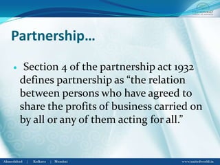 Partnership…
 Section 4 of the partnership act 1932
defines partnership as “the relation
between persons who have agreed to
share the profits of business carried on
by all or any of them acting for all.”
 