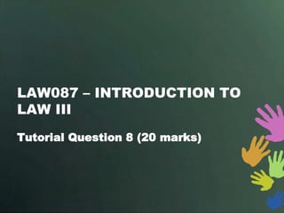 LAW087 – INTRODUCTION TO
LAW III
Tutorial Question 8 (20 marks)
 