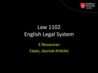 Law 1102
English Legal System
      E Resources
  Cases, Journal Articles
 