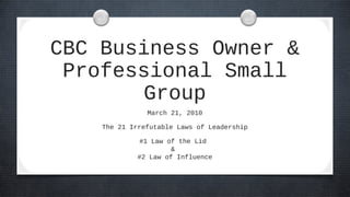 CBC Business Owner &
Professional Small
Group
March 21, 2010
The 21 Irrefutable Laws of Leadership
#1 Law of the Lid
&
#2 Law of Influence
 