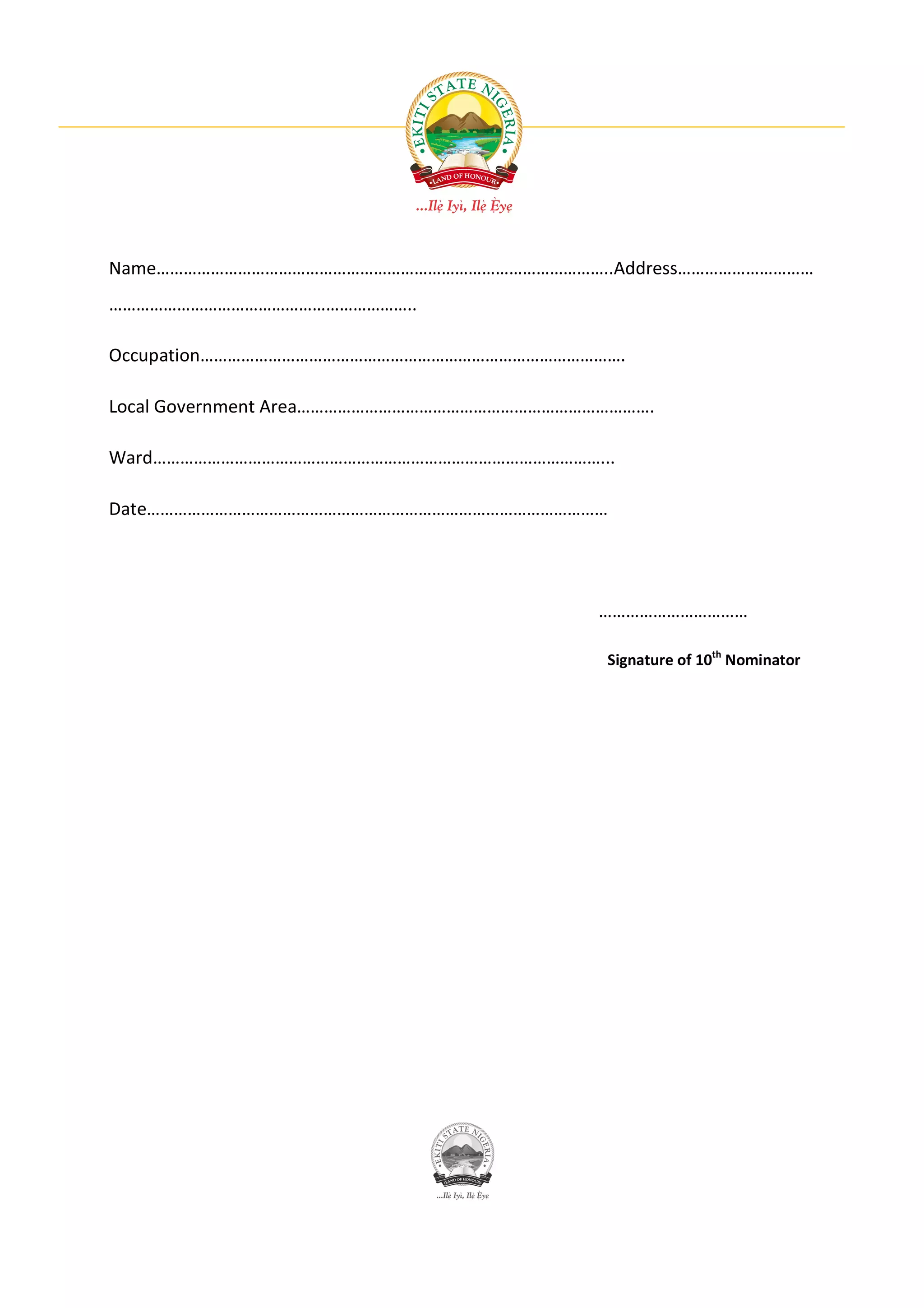 Name………………………………………………………………………………………..Address…………………………
…………………………………………………………..

Occupation………………………………………………………………………………….

Local Government Area…………………………………………………………………….

Ward………………………………………………………………………………………...

Date…………………………………………………………………………………………




                                           ……………………………

                                           Signature of 10th Nominator
 