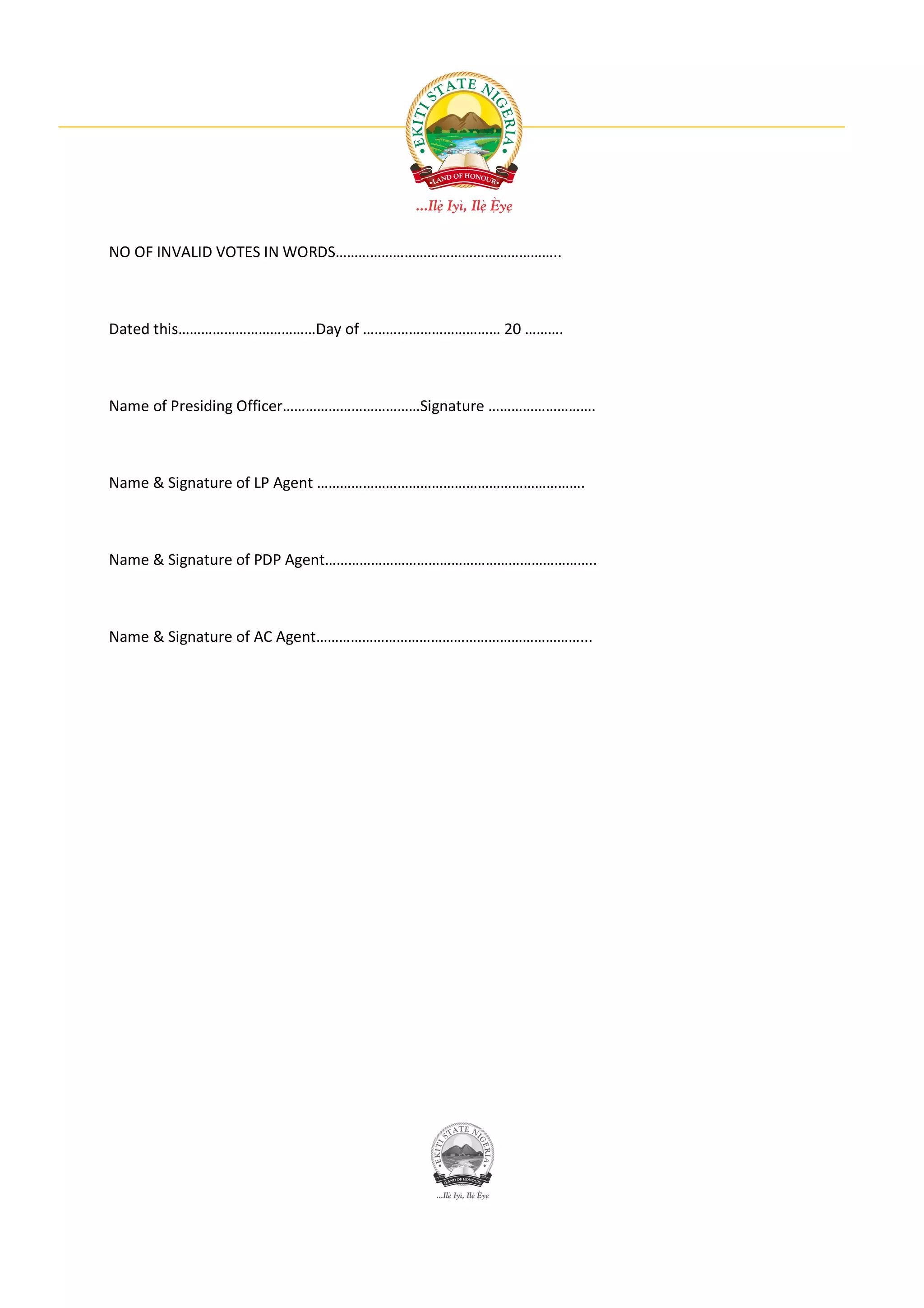 NO OF INVALID VOTES IN WORDS…………………………………………………..



Dated this………………………………Day of ……………………………… 20 ……….



Name of Presiding Officer………………………………Signature ……………………….



Name & Signature of LP Agent …………………………………………………………….



Name & Signature of PDP Agent……………………………………………………………..



Name & Signature of AC Agent……………………………………………………………...
 