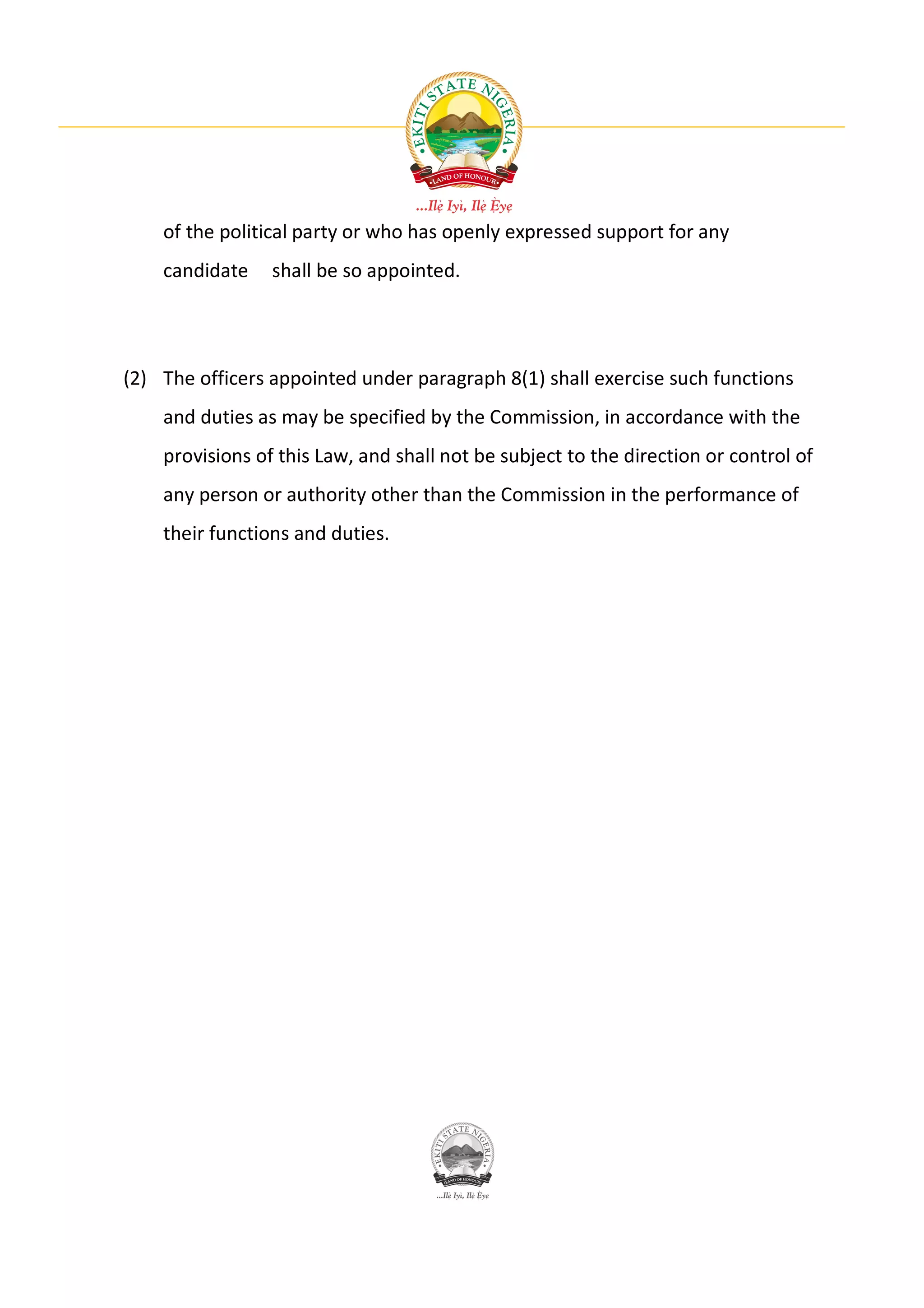 of the political party or who has openly expressed support for any
    candidate    shall be so appointed.




(2) The officers appointed under paragraph 8(1) shall exercise such functions
    and duties as may be specified by the Commission, in accordance with the
    provisions of this Law, and shall not be subject to the direction or control of
    any person or authority other than the Commission in the performance of
    their functions and duties.
 
