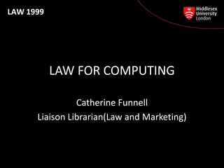 LAW 1999




           LAW FOR COMPUTING

                Catherine Funnell
      Liaison Librarian(Law and Marketing)
 