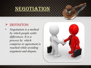 NegotiatioN
 DEFINITON
• Negotiation is a method
by which people settle
differences. It is a
process by which
comprise or agreement is
reached while avoiding
argument and dispute.
 