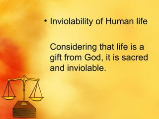 Inviolability of Human life Considering that life is a gift from God, it is sacred and inviolable.  