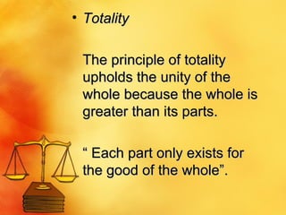 Totality The principle of totality upholds the unity of the whole because the whole is greater than its parts.  “  Each part only exists for the good of the whole”.  
