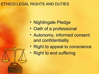 ETHICO-LEGAL RIGHTS AND DUTIES Nightingale Pledge Oath of a professional Autonomy, informed consent and confidentiality Right to appeal to conscience Right to end suffering 