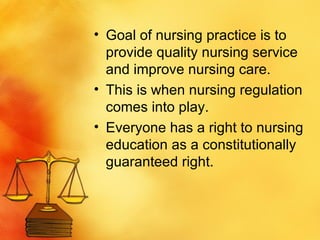 Goal of nursing practice is to provide quality nursing service and improve nursing care.  This is when nursing regulation comes into play.  Everyone has a right to nursing education as a constitutionally guaranteed right.  