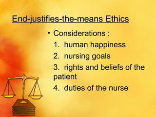 End-justifies-the-means Ethics Considerations : 1.  human happiness 2.  nursing goals 3.  rights and beliefs of the patient  4.  duties of the nurse 