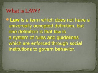 ?Law?is?a?term?which?does?not?have?a?
universally?accepted?definition,?but?
one?definition?is?that?law?is?
a?system?of?rules?and?guidelines?
which?are?enforced?through?social?
institutions?to?govern?behavior.
 