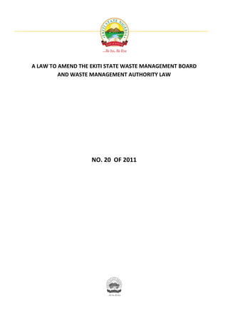 A LAW TO AMEND THE EKITI STATE WASTE MANAGEMENT BOARD
         AND WASTE MANAGEMENT AUTHORITY LAW




                   NO. 20 OF 2011
 