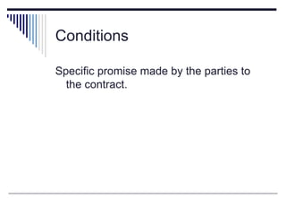 Conditions

Specific promise made by the parties to
  the contract.
 