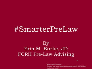 #SmarterPreLaw
By
Erin M. Burke, JD
FCRH Pre-Law Advising
Music credit: longzijun.
Terms of use: https://longzijun.wordpress.com/2010/05/28/free-
background-music/
 