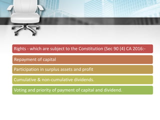 Rights - which are subject to the Constitution (Sec 90 (4) CA 2016:-
Repayment of capital
Participation in surplus assets and profit
Cumulative & non-cumulative dividends.
Voting and priority of payment of capital and dividend.
 