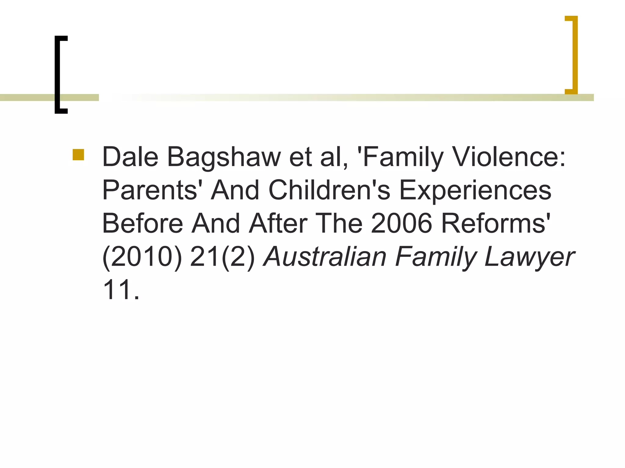 Dale Bagshaw et al, 'Family Violence: Parents' And Children's Experiences Before And After The 2006 Reforms' (2010) 21(2)  Australian Family Lawyer  11. 