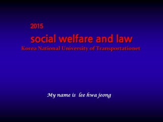 social welfare and law
Korea National University of Transportationet
My name is lee hwa jeong
2015
 