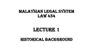 Malaysian Legal System
LAW 434
LECTURE 1
HISTORICAL BACKGROUND
 