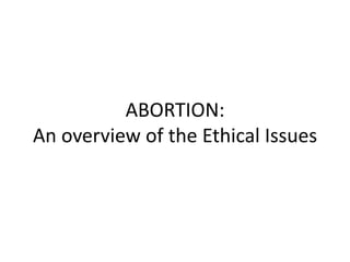 ABORTION:
An overview of the Ethical Issues
 