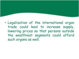 • Legalization of the international organ
  trade could lead to increase supply,
  lowering prices so that persons outside
  the wealthiest segments could afford
  such organs as well.
 