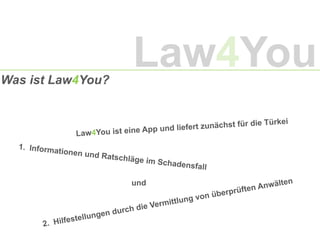 Was ist Law4You?
und
Law4You ist eine App und liefert zunächst für die Türkei
1.  Informationen und Ratschläge im Schadensfall	
  
2.  Hilfestellungen durch die Vermittlung von überprüften Anwälten
Law4You
 