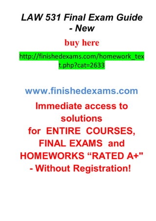 LAW 531 Final Exam Guide
- New
buy here
http://finishedexams.com/homework_tex
t.php?cat=2633
www.finishedexams.com
Immediate access to
solutions
for ENTIRE COURSES,
FINAL EXAMS and
HOMEWORKS “RATED A+"
- Without Registration!
 