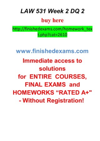 LAW 531 Week 2 DQ 2
buy here
http://finishedexams.com/homework_tex
t.php?cat=2610
www.finishedexams.com
Immediate access to
solutions
for ENTIRE COURSES,
FINAL EXAMS and
HOMEWORKS “RATED A+"
- Without Registration!
 
