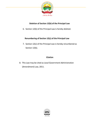 Deletion of Section 12(b) of the Principal Law

   6. Section 12(b) of the Principal Law is hereby deleted.



     Renumbering of Section 12(c) of the Principal Law

   7. Section 12(c) of the Principal Law is hereby renumbered as
      Section 12(b).



                              Citation

8. This Law may be cited as Local Government Administration
   (Amendment) Law, 2011.
 