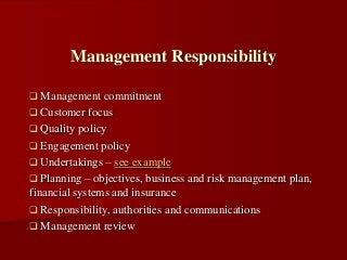  Management commitment
 Customer focus
 Quality policy
 Engagement policy
 Undertakings – see example
 Planning – objectives, business and risk management plan,
financial systems and insurance
 Responsibility, authorities and communications
 Management review
Management Responsibility
 