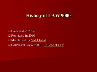  Launched in 2004
 Reviewed in 2010
 Maintained by SAI Global
 Courses in LAW 9000 – College of Law
History of LAW 9000
 