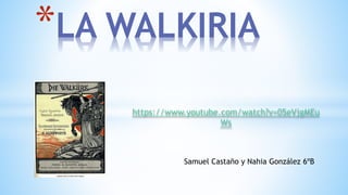 Samuel Castaño y Nahia González 6ºB
*LA WALKIRIA
https://www.youtube.com/watch?v=05eVjgMEu
Ws
 